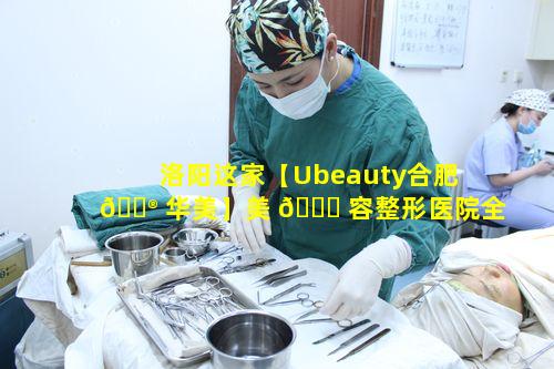 洛阳这家【Ubeauty合肥 💮 华美】美 💐 容整形医院全国连锁有何特色项目